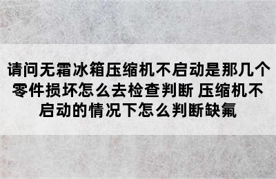 请问无霜冰箱压缩机不启动是那几个零件损坏怎么去检查判断 压缩机不启动的情况下怎么判断缺氟